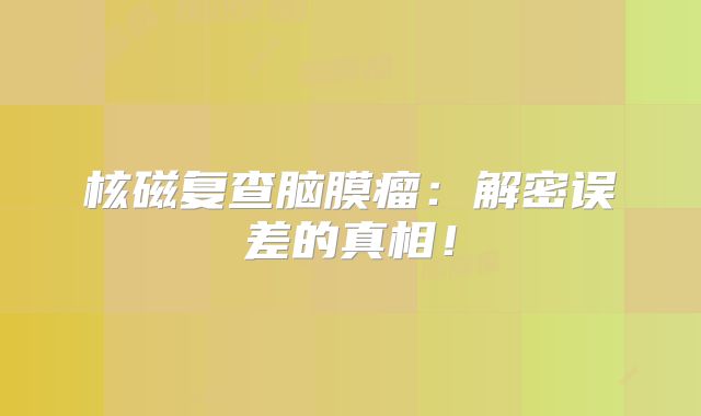 核磁复查脑膜瘤：解密误差的真相！