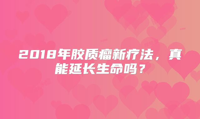 2018年胶质瘤新疗法，真能延长生命吗？