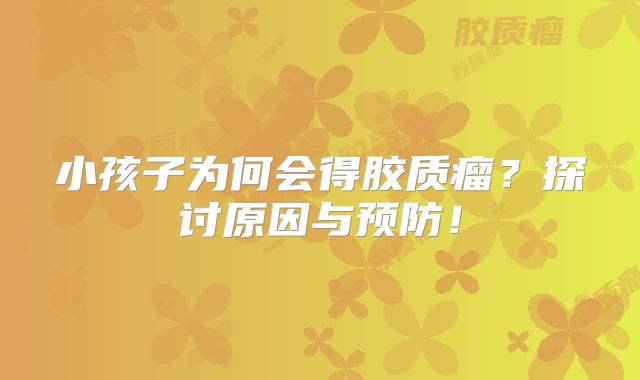 小孩子为何会得胶质瘤？探讨原因与预防！