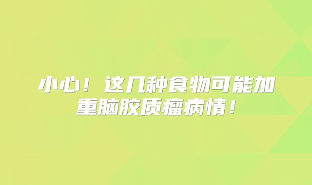 小心！这几种食物可能加重脑胶质瘤病情！