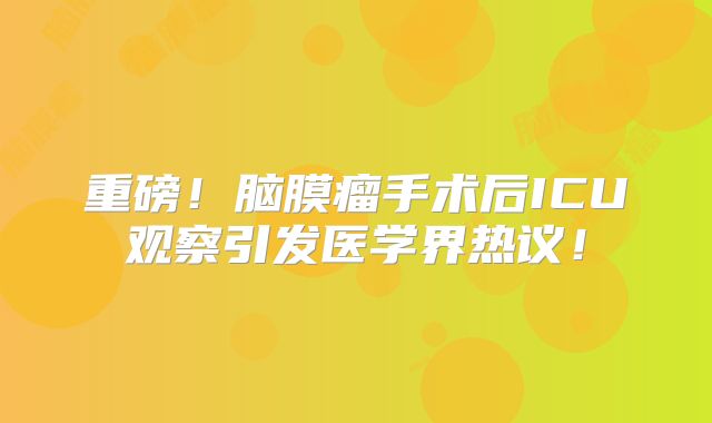 重磅！脑膜瘤手术后ICU观察引发医学界热议！