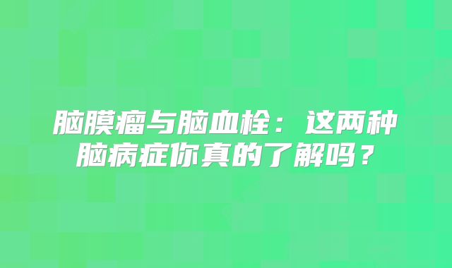 脑膜瘤与脑血栓：这两种脑病症你真的了解吗？