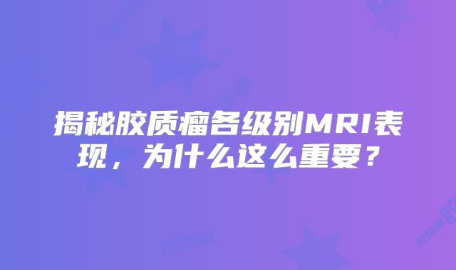 揭秘胶质瘤各级别MRI表现，为什么这么重要？
