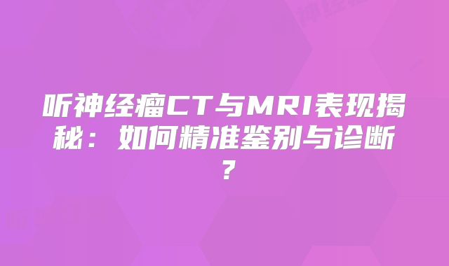 听神经瘤CT与MRI表现揭秘：如何精准鉴别与诊断？