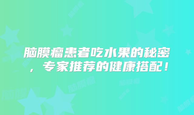 脑膜瘤患者吃水果的秘密，专家推荐的健康搭配！