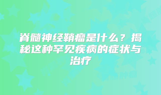 脊髓神经鞘瘤是什么？揭秘这种罕见疾病的症状与治疗