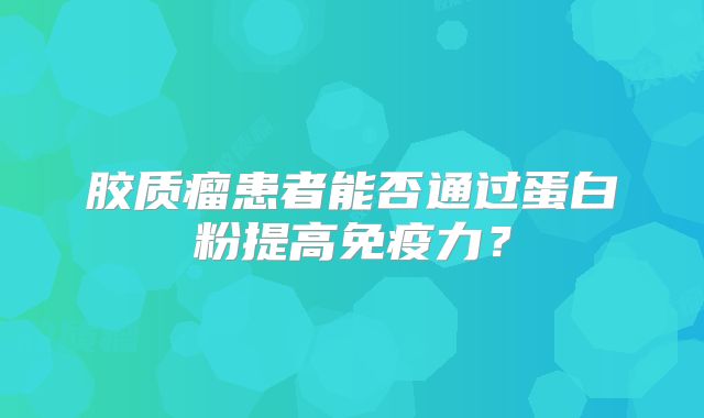 胶质瘤患者能否通过蛋白粉提高免疫力？