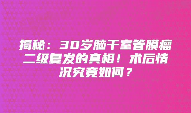 揭秘：30岁脑干室管膜瘤二级复发的真相！术后情况究竟如何？