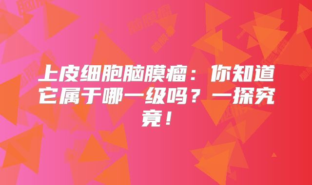 上皮细胞脑膜瘤：你知道它属于哪一级吗？一探究竟！