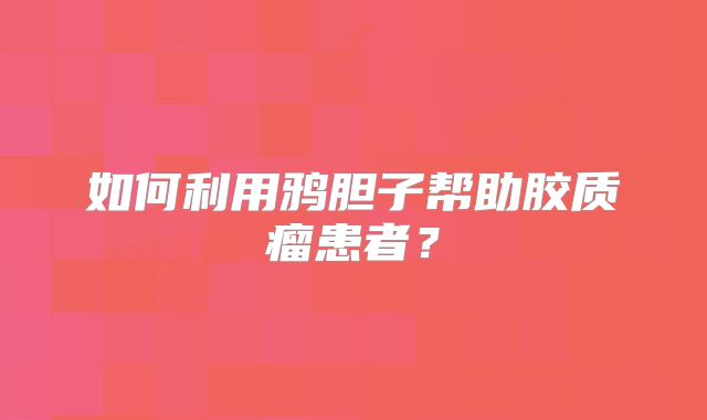 如何利用鸦胆子帮助胶质瘤患者？