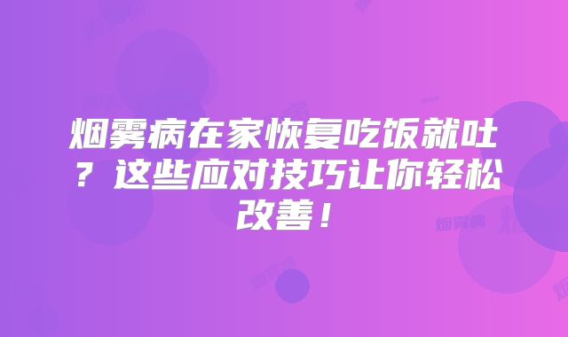 烟雾病在家恢复吃饭就吐？这些应对技巧让你轻松改善！