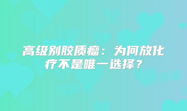 高级别胶质瘤：为何放化疗不是唯一选择？