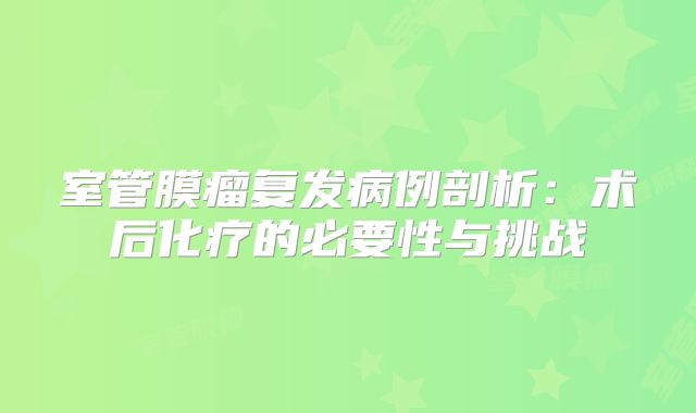 室管膜瘤复发病例剖析：术后化疗的必要性与挑战