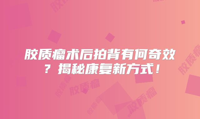 胶质瘤术后拍背有何奇效？揭秘康复新方式！