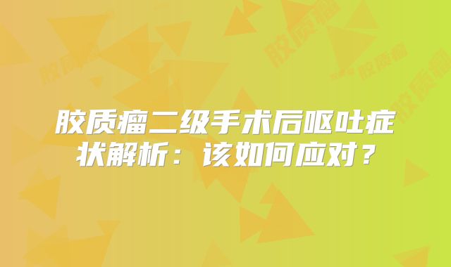 胶质瘤二级手术后呕吐症状解析：该如何应对？