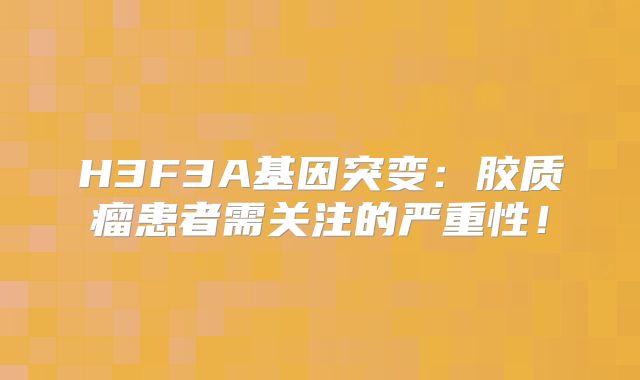 H3F3A基因突变：胶质瘤患者需关注的严重性！