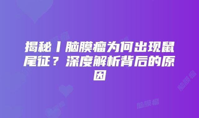 揭秘丨脑膜瘤为何出现鼠尾征？深度解析背后的原因