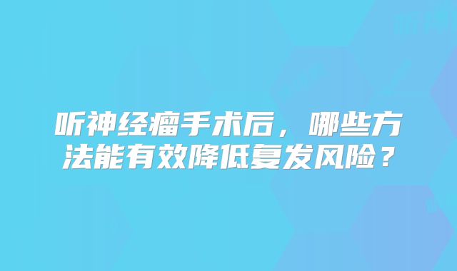 听神经瘤手术后，哪些方法能有效降低复发风险？