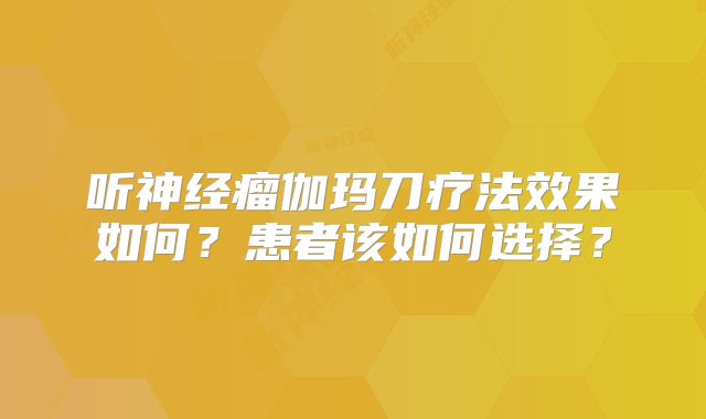 听神经瘤伽玛刀疗法效果如何？患者该如何选择？