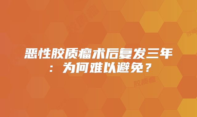 恶性胶质瘤术后复发三年：为何难以避免？