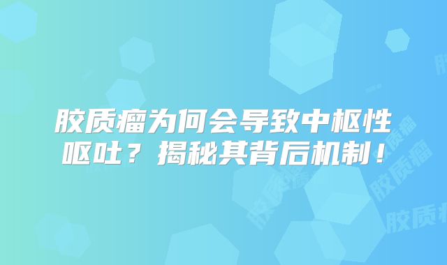 胶质瘤为何会导致中枢性呕吐？揭秘其背后机制！