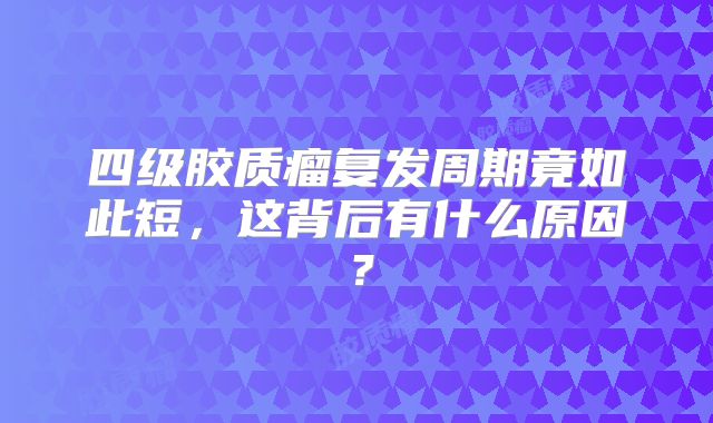四级胶质瘤复发周期竟如此短，这背后有什么原因？