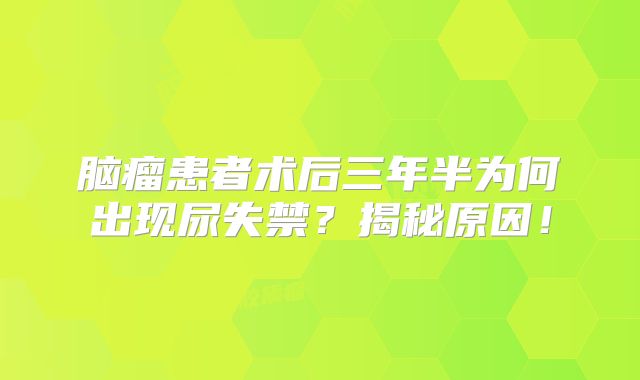 脑瘤患者术后三年半为何出现尿失禁？揭秘原因！