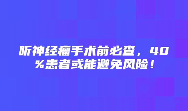 听神经瘤手术前必查，40%患者或能避免风险！