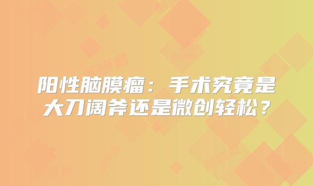 阳性脑膜瘤：手术究竟是大刀阔斧还是微创轻松？