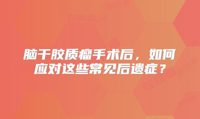 脑干胶质瘤手术后，如何应对这些常见后遗症？