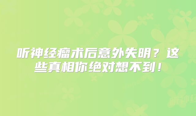听神经瘤术后意外失明？这些真相你绝对想不到！