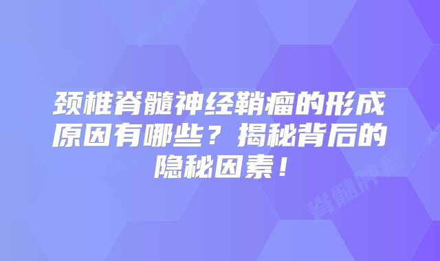 颈椎脊髓神经鞘瘤的形成原因有哪些？揭秘背后的隐秘因素！
