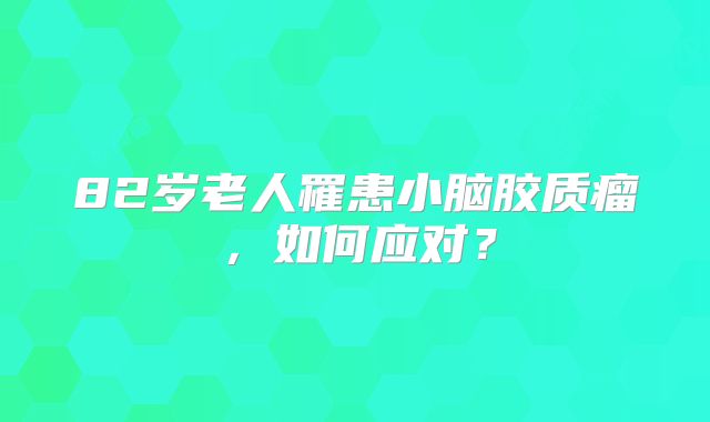 82岁老人罹患小脑胶质瘤，如何应对？