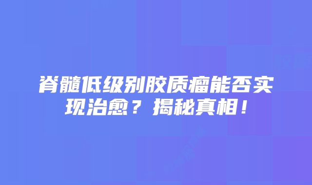 脊髓低级别胶质瘤能否实现治愈？揭秘真相！