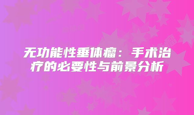 无功能性垂体瘤：手术治疗的必要性与前景分析