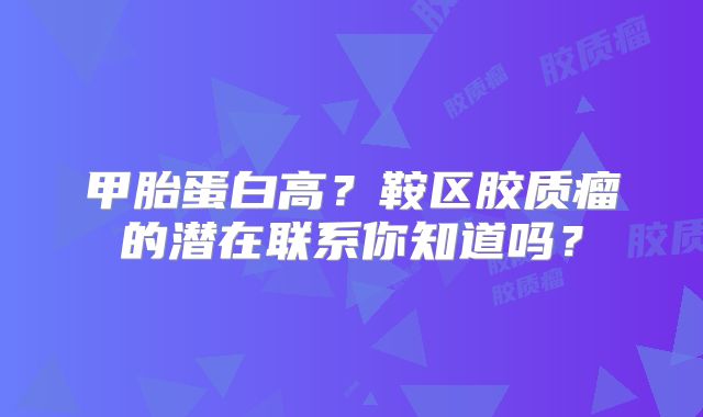甲胎蛋白高？鞍区胶质瘤的潜在联系你知道吗？