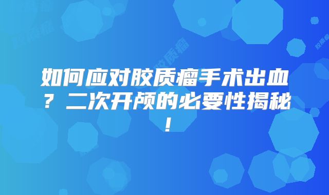 如何应对胶质瘤手术出血？二次开颅的必要性揭秘！