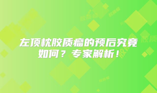 左顶枕胶质瘤的预后究竟如何？专家解析！