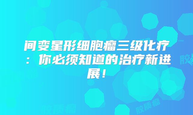 间变星形细胞瘤三级化疗：你必须知道的治疗新进展！