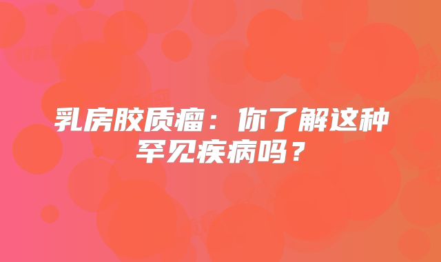 乳房胶质瘤：你了解这种罕见疾病吗？