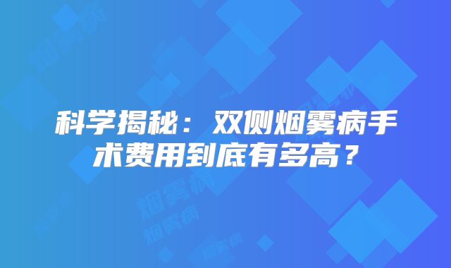 科学揭秘：双侧烟雾病手术费用到底有多高？