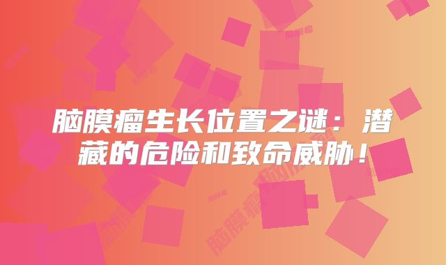 脑膜瘤生长位置之谜：潜藏的危险和致命威胁！