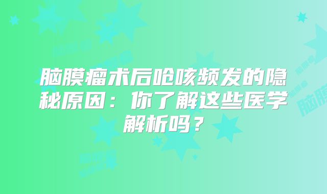 脑膜瘤术后呛咳频发的隐秘原因：你了解这些医学解析吗？
