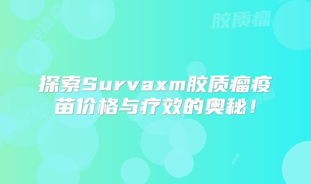 探索Survaxm胶质瘤疫苗价格与疗效的奥秘！
