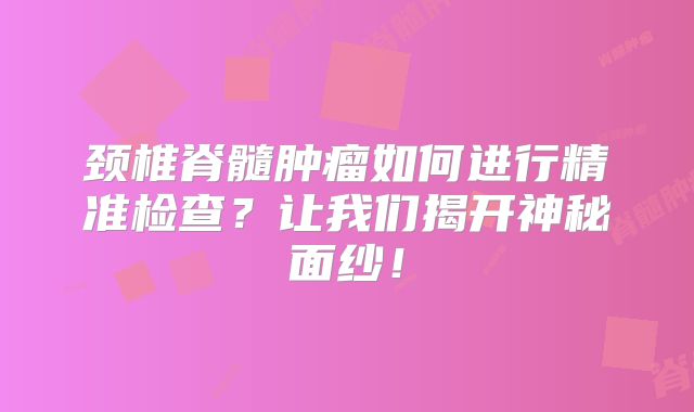 颈椎脊髓肿瘤如何进行精准检查？让我们揭开神秘面纱！
