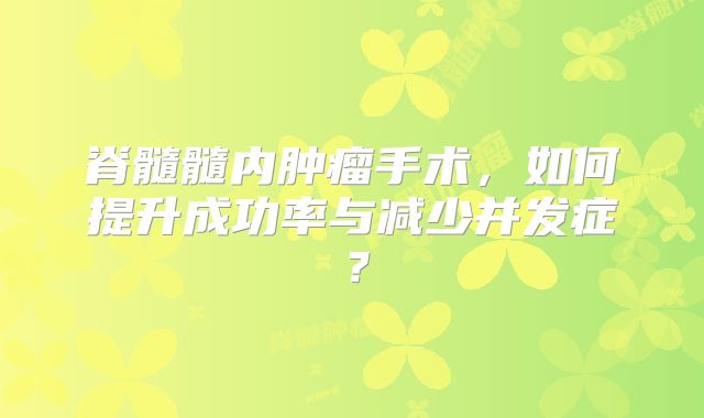 脊髓髓内肿瘤手术，如何提升成功率与减少并发症？