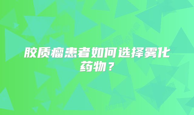 胶质瘤患者如何选择雾化药物？