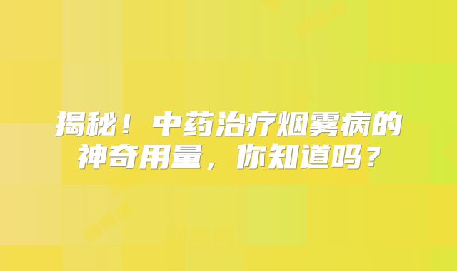 揭秘！中药治疗烟雾病的神奇用量，你知道吗？