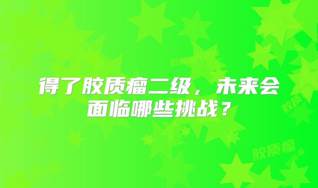 得了胶质瘤二级，未来会面临哪些挑战？