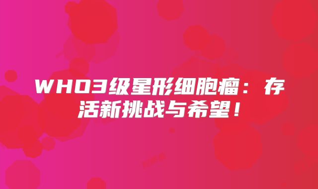 WHO3级星形细胞瘤：存活新挑战与希望！